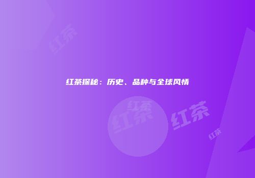 红茶探秘：历史、品种与全球风情