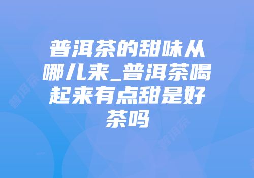 普洱茶的甜味从哪儿来_普洱茶喝起来有点甜是好茶吗