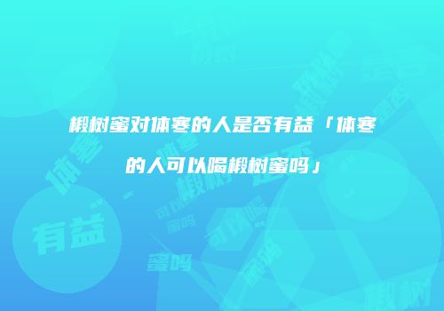 椴树蜜对体寒的人是否有益「体寒的人可以喝椴树蜜吗」