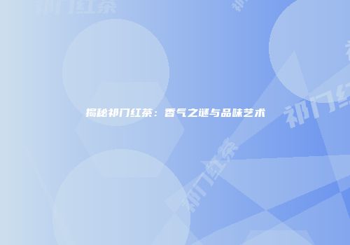 揭秘祁门红茶：香气之谜与品味艺术