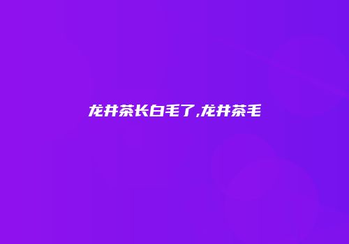 龙井茶长白毛了,龙井茶毛