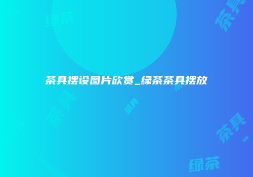 茶具摆设图片欣赏_绿茶茶具摆放