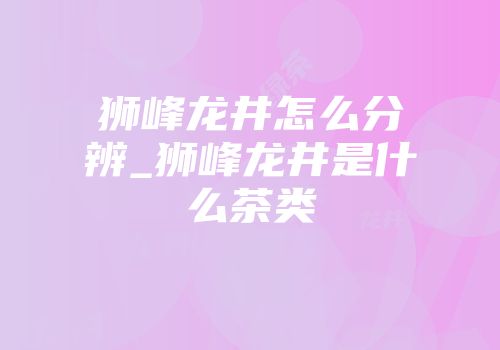 狮峰龙井怎么分辨_狮峰龙井是什么茶类