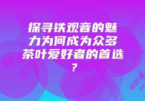 探寻铁观音的魅力为何成为众多茶叶爱好者的首选？
