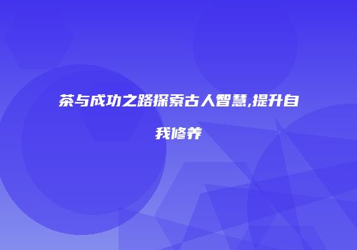 茶与成功之路探索古人智慧,提升自我修养