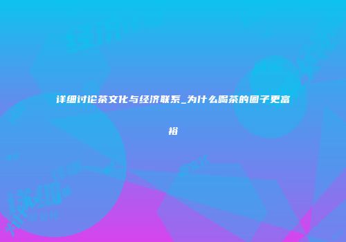 详细讨论茶文化与经济联系_为什么喝茶的圈子更富裕