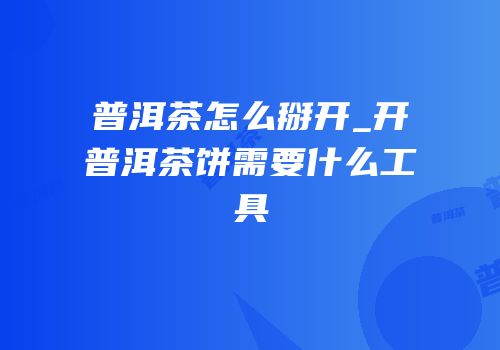 普洱茶怎么掰开_开普洱茶饼需要什么工具