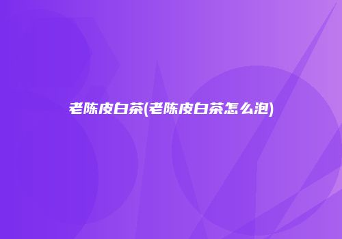 老陈皮白茶(老陈皮白茶怎么泡)