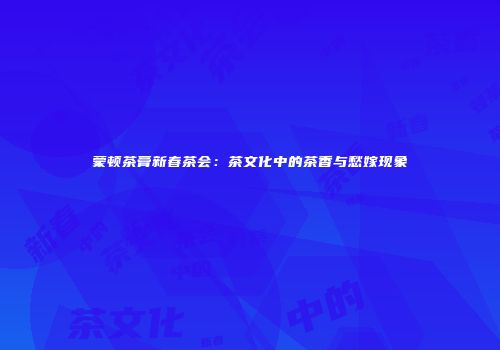 蒙顿茶膏新春茶会：茶文化中的茶香与愁嫁现象