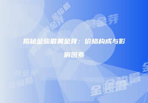 揭秘金骏眉黄金芽：价格构成与影响因素