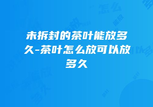 未拆封的茶叶能放多久-茶叶怎么放可以放多久