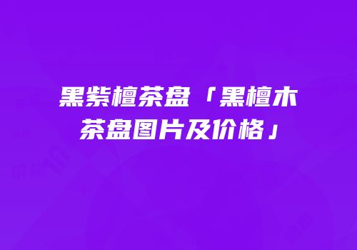 黑紫檀茶盘「黑檀木茶盘图片及价格」
