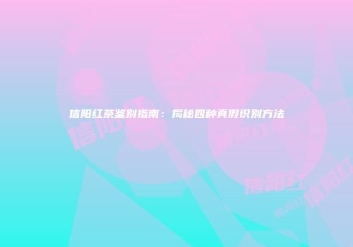 信阳红茶鉴别指南：揭秘四种真假识别方法