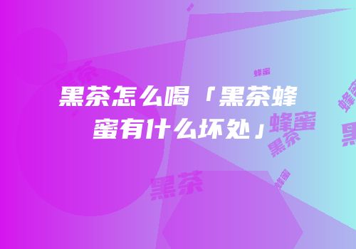 黑茶怎么喝「黑茶蜂蜜有什么坏处」