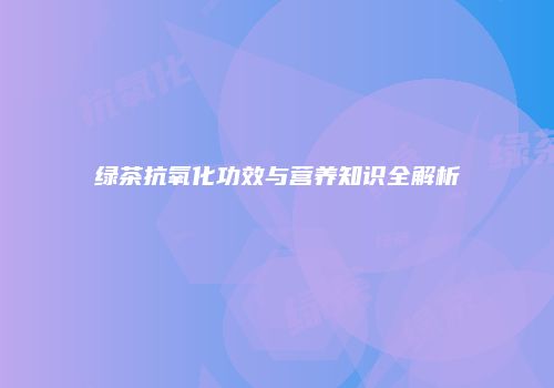 绿茶抗氧化功效与营养知识全解析