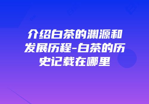 介绍白茶的渊源和发展历程-白茶的历史记载在哪里