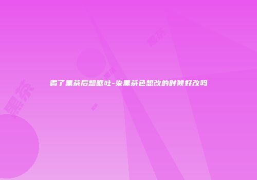 喝了黑茶后想呕吐-染黑茶色想改的时候好改吗