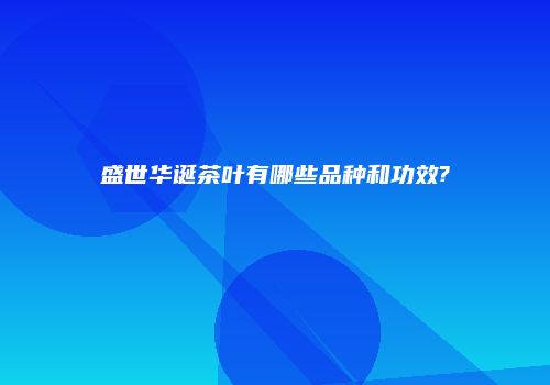 盛世华诞茶叶有哪些品种和功效?