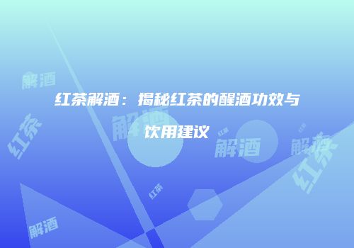 红茶解酒：揭秘红茶的醒酒功效与饮用建议