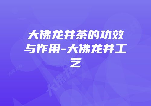 大佛龙井茶的功效与作用-大佛龙井工艺