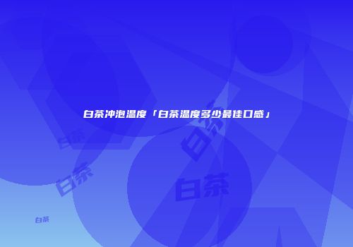 白茶冲泡温度「白茶温度多少最佳口感」