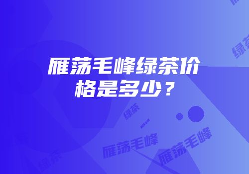 雁荡毛峰绿茶价格是多少？