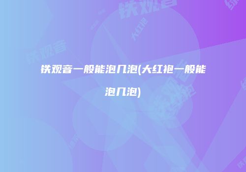 铁观音一般能泡几泡(大红袍一般能泡几泡)