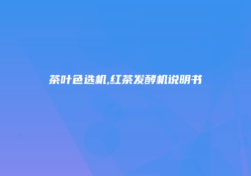 茶叶色选机,红茶发酵机说明书