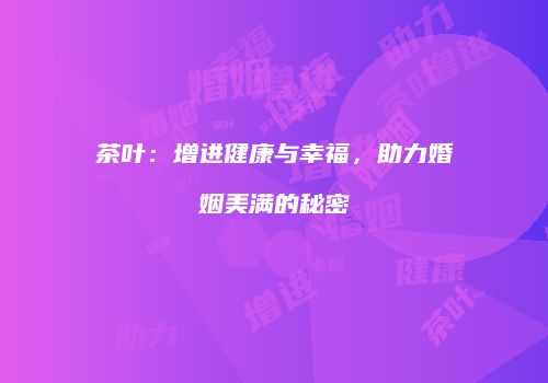 茶叶：增进健康与幸福，助力婚姻美满的秘密
