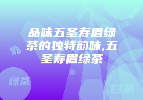 品味五圣寿眉绿茶的独特韵味,五圣寿眉绿茶