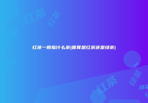 红茶一般指什么茶(普茸是红茶还是绿茶)