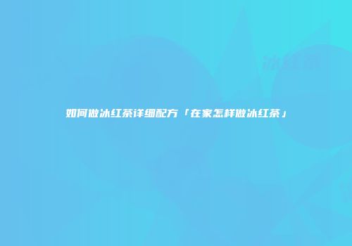 如何做冰红茶详细配方「在家怎样做冰红茶」