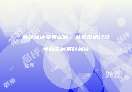 茶叶品评要素解析：从外观到口感全面掌握茶叶品质