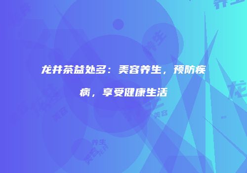龙井茶益处多：美容养生，预防疾病，享受健康生活