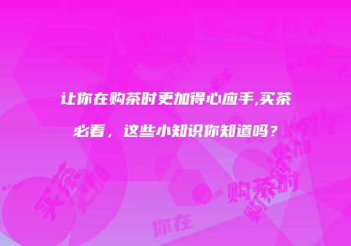 让你在购茶时更加得心应手,买茶必看，这些小知识你知道吗？