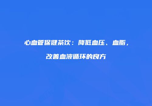 心血管保健茶饮：降低血压、血脂，改善血液循环的良方