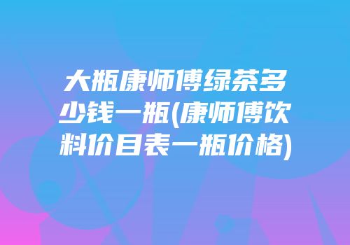 大瓶康师傅绿茶多少钱一瓶(康师傅饮料价目表一瓶价格)