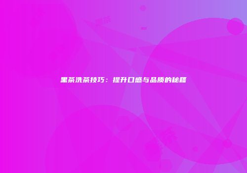 黑茶洗茶技巧：提升口感与品质的秘籍