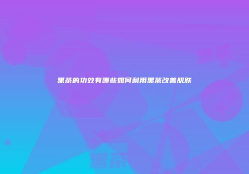 黑茶的功效有哪些如何利用黑茶改善肌肤