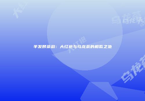 半发酵茶韵：大红袍与乌龙茶的相似之处