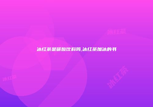 冰红茶是碳酸饮料吗,冰红茶加冰的书