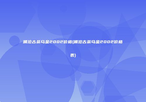 澜沧古茶乌金2002价格(澜沧古茶乌金2002价格表)