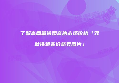 了解高质量铁观音的市场价格「双秋铁观音价格表图片」