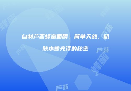 自制芦荟蜂蜜面膜：简单天然，肌肤水嫩光泽的秘密