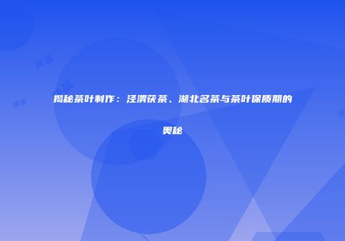 揭秘茶叶制作：泾渭茯茶、湖北名茶与茶叶保质期的奥秘