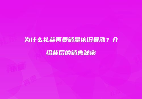 为什么礼茶再贵销量依旧暴涨？介绍背后的销售秘密
