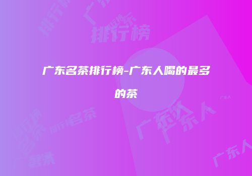 广东名茶排行榜-广东人喝的最多的茶