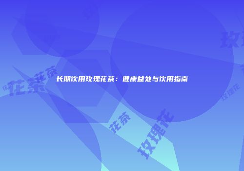 长期饮用玫瑰花茶：健康益处与饮用指南