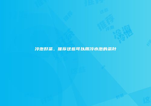 冷泡好茶，推荐这些可以用冷水泡的茶叶