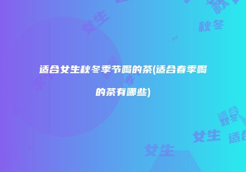 适合女生秋冬季节喝的茶(适合春季喝的茶有哪些)